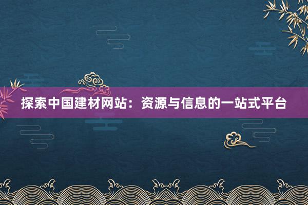 探索中国建材网站：资源与信息的一站式平台