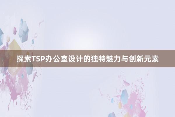 探索TSP办公室设计的独特魅力与创新元素