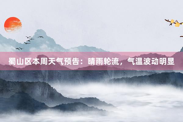 蜀山区本周天气预告：晴雨轮流，气温波动明显