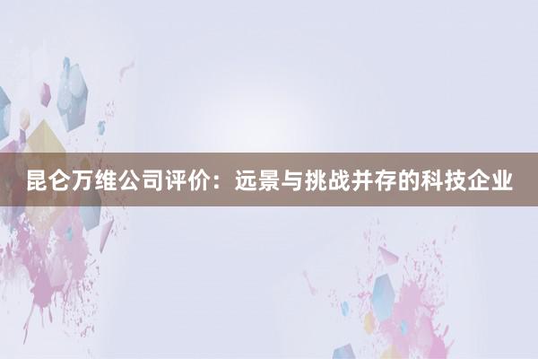 昆仑万维公司评价：远景与挑战并存的科技企业